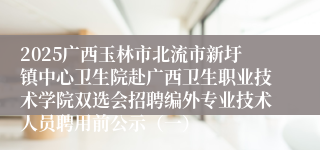 2025广西玉林市北流市新圩镇中心卫生院赴广西卫生职业技术学院双选会招聘编外专业技术人员聘用前公示(一)