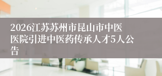 2026江苏苏州市昆山市中医医院引进中医药传承人才5人公告