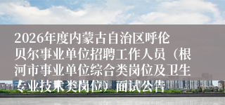 2026年度内蒙古自治区呼伦贝尔事业单位招聘工作人员(根河市事业单位综合类岗位及卫生专业技术类岗位)面试公告