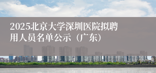 2025北京大学深圳医院拟聘用人员名单公示（广东）