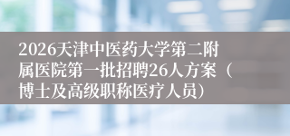 2026天津中医药大学第二附属医院第一批招聘26人方案(博士及高级职称医疗人员)