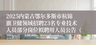 2025内蒙古鄂尔多斯市杭锦旗卫健领域招聘23名专业技术人员部分岗位拟聘用人员公告（二）