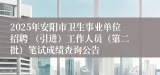2025年安阳市卫生事业单位招聘 （引进）工作人员（第二批）笔试成绩查询公告