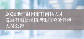 2026浙江温州市苍南县人才发展有限公司招聘银行劳务外包人员公告