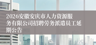 2026安徽安庆市人力资源服务有限公司招聘劳务派遣员工延期公告