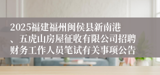 2025福建福州闽侯县新南港、五虎山房屋征收有限公司招聘财务工作人员笔试有关事项公告