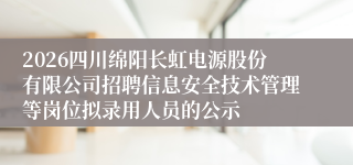 2026四川绵阳长虹电源股份有限公司招聘信息安全技术管理等岗位拟录用人员的公示