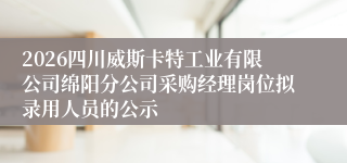 2026四川威斯卡特工业有限公司绵阳分公司采购经理岗位拟录用人员的公示