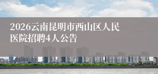 2026云南昆明市西山区人民医院招聘4人公告