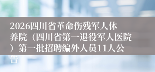 2026四川省革命伤残军人休养院（四川省第一退役军人医院）第一批招聘编外人员11人公告