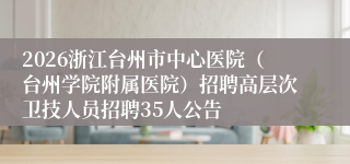 2026浙江台州市中心医院（台州学院附属医院）招聘高层次卫技人员招聘35人公告