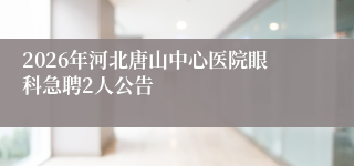 2026年河北唐山中心医院眼科急聘2人公告