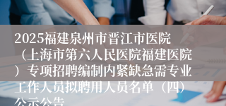 2025福建泉州市晋江市医院（上海市第六人民医院福建医院）专项招聘编制内紧缺急需专业工作人员拟聘用人员名单（四）公示公告