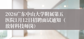2026广东中山大学附属第五医院1月12日招聘面试通知(放射科技师岗)