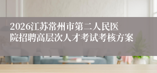 2026江苏常州市第二人民医院招聘高层次人才考试考核方案