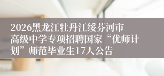 2026黑龙江牡丹江绥芬河市高级中学专项招聘国家“优师计划”师范毕业生17人公告