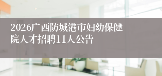 2026广西防城港市妇幼保健院人才招聘11人公告