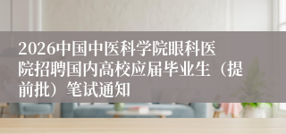 2026中国中医科学院眼科医院招聘国内高校应届毕业生(提前批)笔试通知