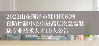 2022山东菏泽市牡丹区疾病预防控制中心引进高层次急需紧缺专业技术人才10人公告