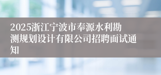 2025浙江宁波市奉源水利勘测规划设计有限公司招聘面试通知