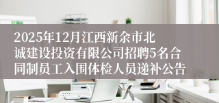2025年12月江西新余市北诚建设投资有限公司招聘5名合同制员工入围体检人员递补公告