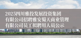 2025四川雅投发展投资集团有限公司招聘雅安蜀天商业管理有限公司员工拟聘用人员公示