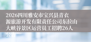 2026四川雅安市宝兴县青衣源旅游开发有限责任公司东拉山大峡谷景区运营员工招聘26人公告