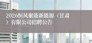 2026恒风聚能新能源（甘肃）有限公司招聘公告