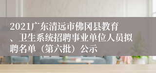 2021广东清远市佛冈县教育、卫生系统招聘事业单位人员拟聘名单（第六批）公示