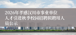 2026年孝感汉川市事业单位人才引进秋季校园招聘拟聘用人员公示