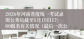 2026年河南省度统一考试录用公务员截至1月10日17:00报名有关情况(最后一次公布)