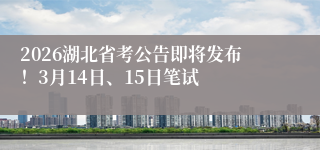 2026湖北省考公告即将发布！3月14日、15日笔试