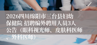 2026四川绵阳市三台县妇幼保健院 招聘编外聘用人员3人公告（眼科视光师、皮肤科医师、外科医师）