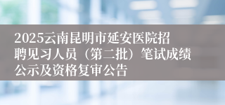 2025云南昆明市延安医院招聘见习人员（第二批）笔试成绩公示及资格复审公告