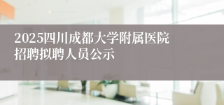 2025四川成都大学附属医院招聘拟聘人员公示