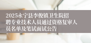 2025永宁县李俊镇卫生院招聘专业技术人员通过资格复审人员名单及笔试面试公告
