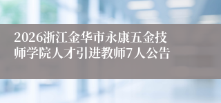 2026浙江金华市永康五金技师学院人才引进教师7人公告