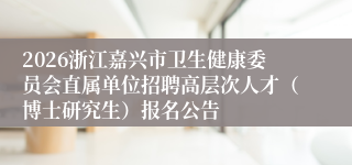 2026浙江嘉兴市卫生健康委员会直属单位招聘高层次人才(博士研究生)报名公告