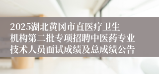 2025湖北黄冈市直医疗卫生机构第二批专项招聘中医药专业技术人员面试成绩及总成绩公告