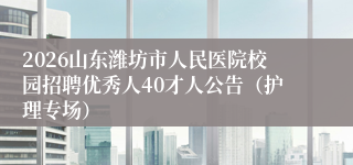2026山东潍坊市人民医院校园招聘优秀人40才人公告（护理专场）