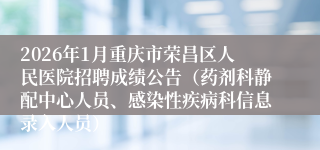 2026年1月重庆市荣昌区人民医院招聘成绩公告(药剂科静配中心人员、感染性疾病科信息录入人员)