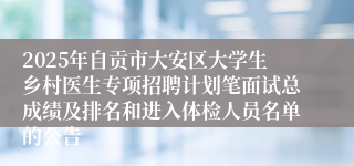 2025年自贡市大安区大学生乡村医生专项招聘计划笔面试总成绩及排名和进入体检人员名单的公告