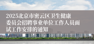 2025北京市密云区卫生健康委员会招聘事业单位工作人员面试工作安排的通知