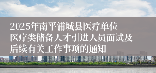 2025年南平浦城县医疗单位医疗类储备人才引进人员面试及后续有关工作事项的通知