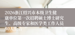 2026浙江绍兴市本级卫生健康单位第一次招聘硕士博士研究生、高级专家和医学类工作人员80人公告