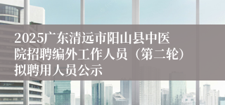 2025广东清远市阳山县中医院招聘编外工作人员(第二轮)拟聘用人员公示