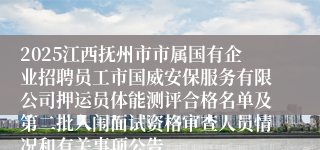 2025江西抚州市市属国有企业招聘员工市国威安保服务有限公司押运员体能测评合格名单及第二批入闱面试资格审查人员情况和有关事项公告