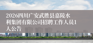 2026四川广安武胜县嘉陵水利集团有限公司招聘工作人员1人公告