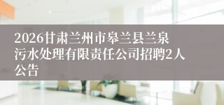 2026甘肃兰州市皋兰县兰泉污水处理有限责任公司招聘2人公告