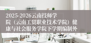2025-2026云南技师学院（云南工贸职业技术学院）健康与社会服务学院下学期编制外非全日制教师招聘2人公告